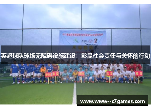 英超球队球场无障碍设施建设:彰显社会责任与关怀的行动 英超球队球场无障碍设施建设:彰显社会责任与关怀的行动