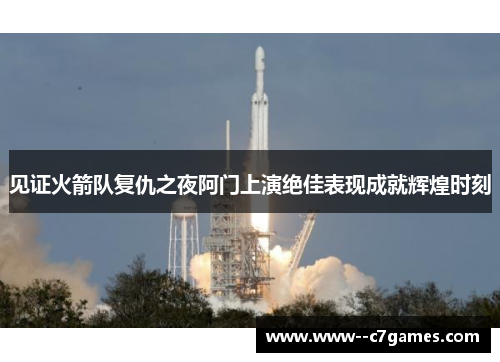 见证火箭队复仇之夜阿门上演绝佳表现成就辉煌时刻
