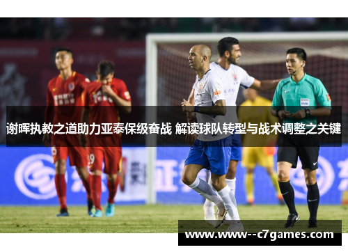 谢晖执教之道助力亚泰保级奋战 解读球队转型与战术调整之关键 谢晖执教之道助力亚泰保级奋战 解读球队转型与战术调整之关键