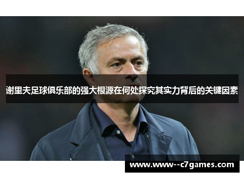 谢里夫足球俱乐部的强大根源在何处探究其实力背后的关键因素 谢里夫足球俱乐部的强大根源在何处探究其实力背后的关键因素