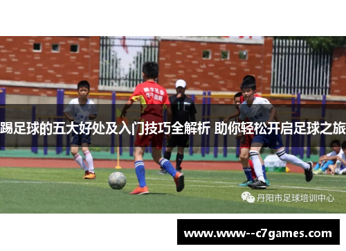 踢足球的五大好处及入门技巧全解析 助你轻松开启足球之旅