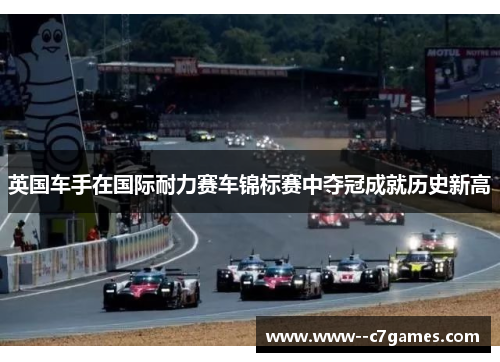 英国车手在国际耐力赛车锦标赛中夺冠成就历史新高 英国车手在国际耐力赛车锦标赛中夺冠成就历史新高