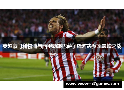 英超豪门利物浦与西甲劲旅巴萨争锋对决赛季巅峰之战 英超豪门利物浦与西甲劲旅巴萨争锋对决赛季巅峰之战