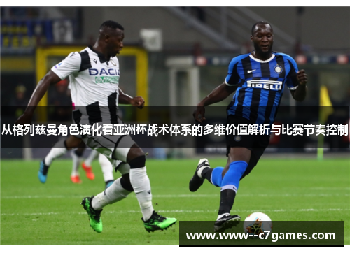 从格列兹曼角色演化看亚洲杯战术体系的多维价值解析与比赛节奏控制 从格列兹曼角色演化看亚洲杯战术体系的多维价值解析与比赛节奏控制