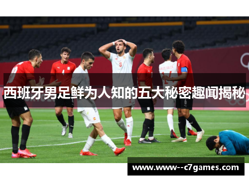 西班牙男足鲜为人知的五大秘密趣闻揭秘 西班牙男足鲜为人知的五大秘密趣闻揭秘