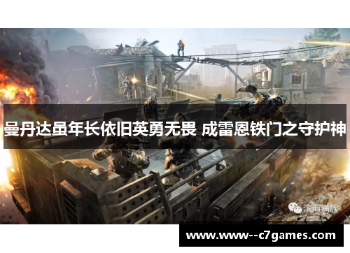 曼丹达虽年长依旧英勇无畏 成雷恩铁门之守护神 曼丹达虽年长依旧英勇无畏 成雷恩铁门之守护神