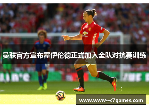 曼联官方宣布霍伊伦德正式加入全队对抗赛训练 曼联官方宣布霍伊伦德正式加入全队对抗赛训练