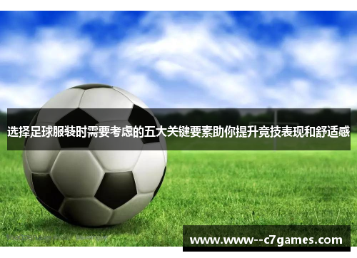 选择足球服装时需要考虑的五大关键要素助你提升竞技表现和舒适感