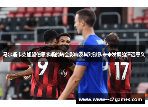 马尔斯卡克加盟伯恩茅斯的转会影响及其对球队未来发展的深远意义 马尔斯卡克加盟伯恩茅斯的转会影响及其对球队未来发展的深远意义